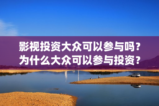 影视投资大众可以参与吗？为什么大众可以参与投资？投资流程是什么？(电影大众投资是真的吗)