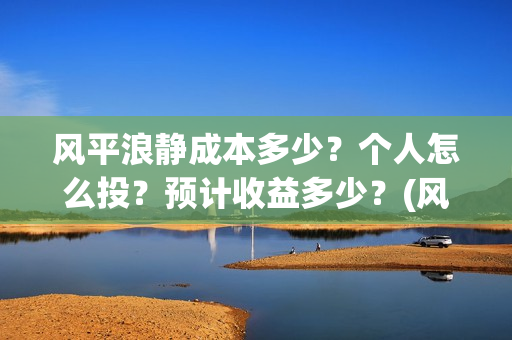 风平浪静成本多少？个人怎么投？预计收益多少？(风平浪静投资成本多少)