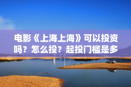 电影《上海上海》可以投资吗?怎么投?起投门槛是多少?(有一部电影叫上海什么) 电影《上海上海》可以投资吗?怎么投?起投门槛是多少?(有一部电影叫上海什么)