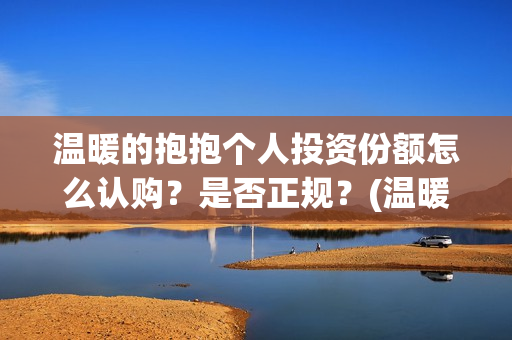 温暖的抱抱个人投资份额怎么认购？是否正规？(温暖的抱抱原名)