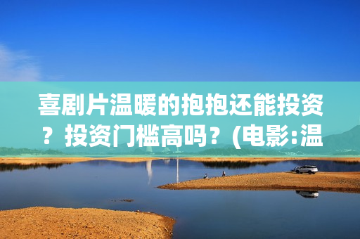 喜剧片温暖的抱抱还能投资？投资门槛高吗？(电影:温暖的抱抱)