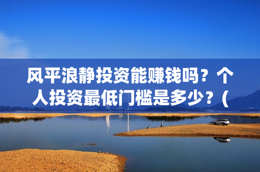 风平浪静投资能赚钱吗？个人投资最低门槛是多少？(风平浪静投资能赚钱吗)