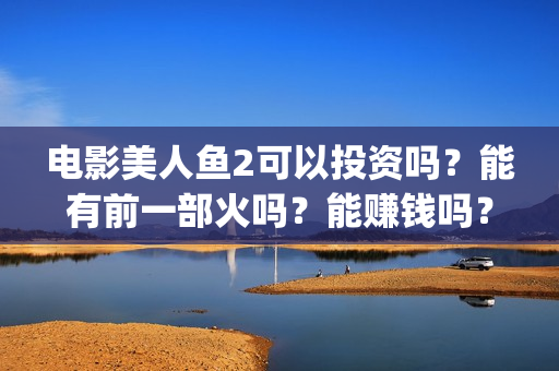电影美人鱼2可以投资吗?能有前一部火吗?能赚钱吗?(电影 美人鱼2) 电影美人鱼2可以投资吗?能有前一部火吗?能赚钱吗?(电影 美人鱼2)