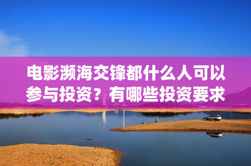 电影濒海交锋都什么人可以参与投资？有哪些投资要求？(濒海交锋电影怎么样)