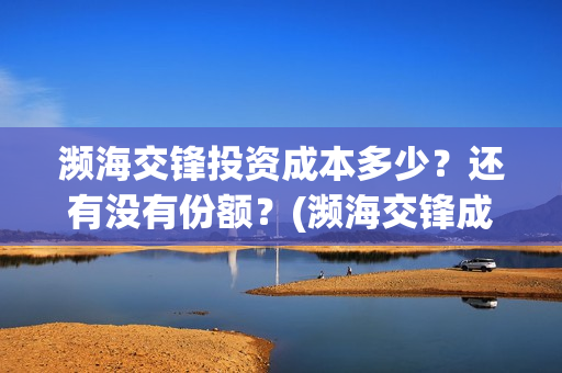 濒海交锋投资成本多少？还有没有份额？(濒海交锋成本多少)