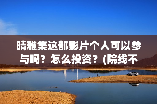 晴雅集这部影片个人可以参与吗？怎么投资？(院线不得再排映《晴雅集》)