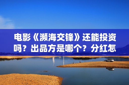 电影《濒海交锋》还能投资吗？出品方是哪个？分红怎么计算(濒海交锋片花)