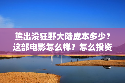 熊出没狂野大陆成本多少？这部电影怎么样？怎么投资？(熊出没狂野大陆07)