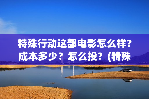 特殊行动这部电影怎么样？成本多少？怎么投？(特殊行动连续剧)
