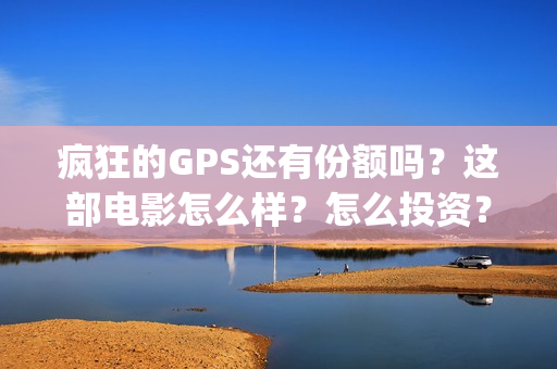 疯狂的GPS还有份额吗？这部电影怎么样？怎么投资？(疯狂的gps什么一直不上映)