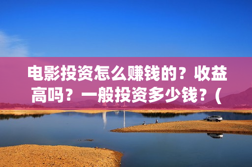 电影投资怎么赚钱的？收益高吗？一般投资多少钱？(电影投资步骤)