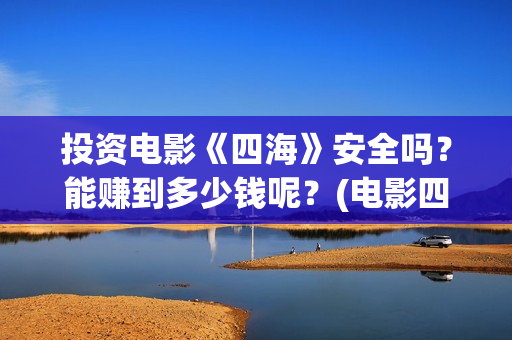 投资电影《四海》安全吗？能赚到多少钱呢？(电影四海怎么投资)