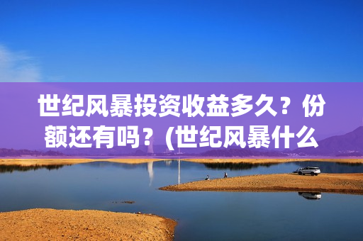 世纪风暴投资收益多久？份额还有吗？(世纪风暴什么时候开机)