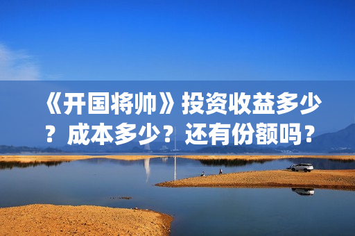 《开国将帅》投资收益多少?成本多少?还有份额吗?(《开国将帅》投资人是谁) 《开国将帅》投资收益多少?成本多少?还有份额吗?(《开国将帅》投资人是谁)