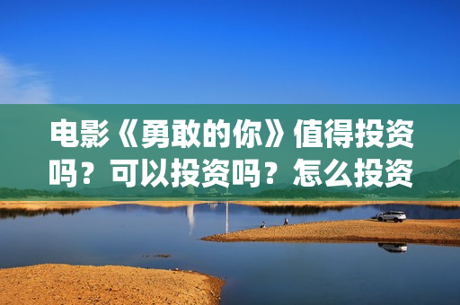 电影《勇敢的你》值得投资吗？可以投资吗？怎么投资？(电影《勇敢的你》,吴导是谁演的)