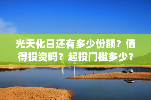 光天化日还有多少份额？值得投资吗？起投门槛多少？(光天化日的化)
