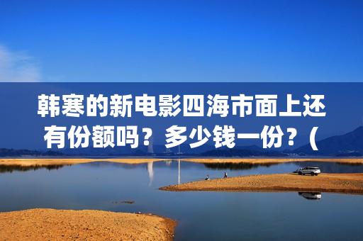 韩寒的新电影四海市面上还有份额吗？多少钱一份？(韩寒执导的第四部电影)