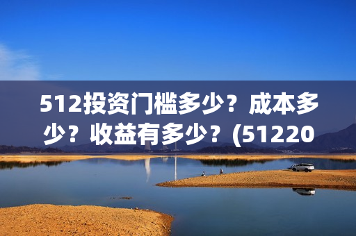 512投资门槛多少？成本多少？收益有多少？(512200)