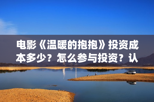 电影《温暖的抱抱》投资成本多少？怎么参与投资？认购流程？(《温暖的抱抱》电影完整版)