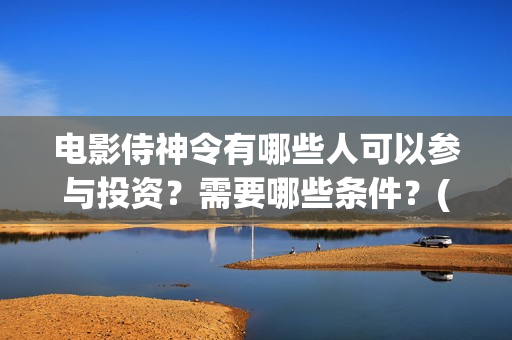 电影侍神令有哪些人可以参与投资？需要哪些条件？(侍神令电影2019演员表)