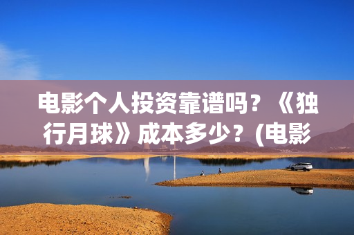 电影个人投资靠谱吗？《独行月球》成本多少？(电影个人投资靠什么赚钱)