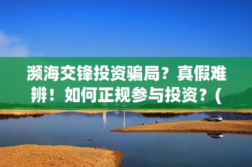 濒海交锋投资骗局?真假难辨!如何正规参与投资?(濒海交锋能投吗) 濒海交锋投资骗局?真假难辨!如何正规参与投资?(濒海交锋能投吗)
