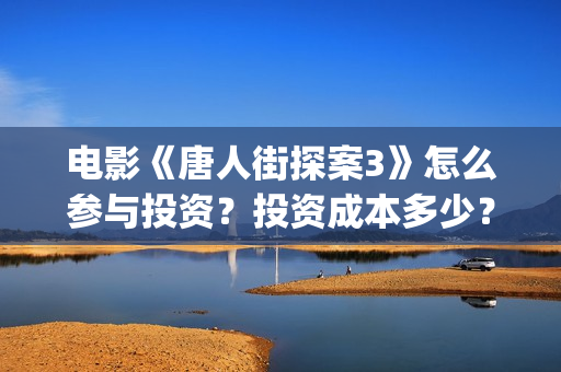 电影《唐人街探案3》怎么参与投资？投资成本多少？(电影唐人街探案5免费)