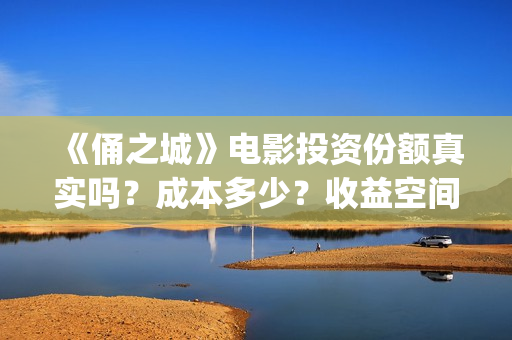 《俑之城》电影投资份额真实吗?成本多少?收益空间怎么样?(俑之城电影内容简介) 《俑之城》电影投资份额真实吗?成本多少?收益空间怎么样?(俑之城电影内容简介)
