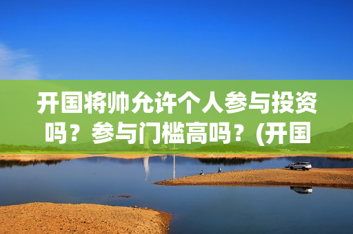 开国将帅允许个人参与投资吗？参与门槛高吗？(开国将帅仅存)