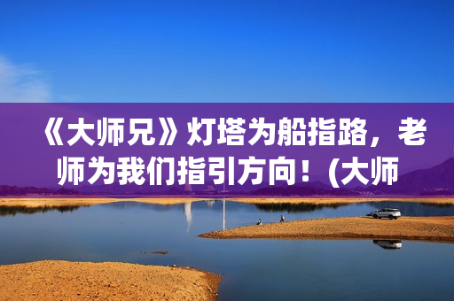 《大师兄》灯塔为船指路，老师为我们指引方向！(大师兄讲堂)