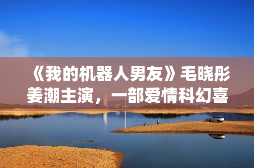 《我的机器人男友》毛晓彤姜潮主演,一部爱情科幻喜剧片!(我的机器人男友全集观看) 《我的机器人男友》毛晓彤姜潮主演,一部爱情科幻喜剧片!(我的机器人男友全集观看)