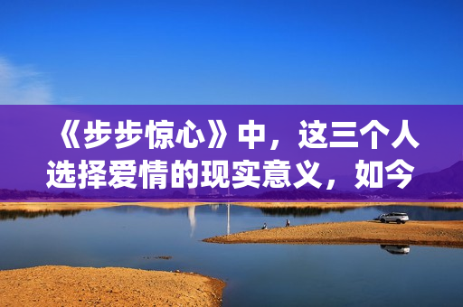 《步步惊心》中，这三个人选择爱情的现实意义，如今重温才看懂(步步惊心中若曦穿越回清朝后最初成为谁的侍女)