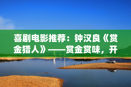 喜剧电影推荐：钟汉良《赏金猎人》——赏金赏味，开心就好(2025喜剧电影推荐)