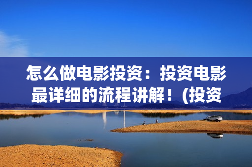 怎么做电影投资：投资电影最详细的流程讲解！(投资电影怎么盈利)