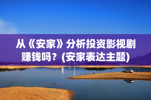 从《安家》分析投资影视剧赚钱吗？(安家表达主题)