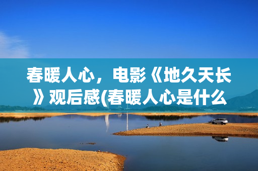春暖人心，电影《地久天长》观后感(春暖人心是什么意思)