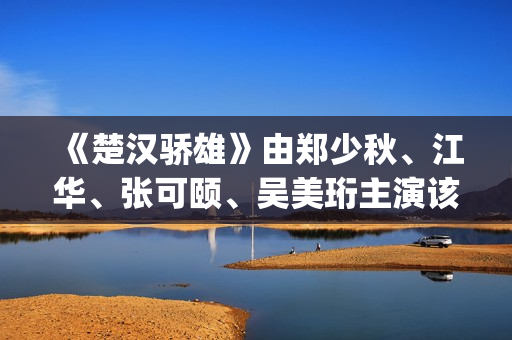 《楚汉骄雄》由郑少秋、江华、张可颐、吴美珩主演该剧场(楚汉骄雄简介)