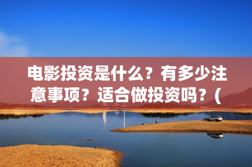 电影投资是什么？有多少注意事项？适合做投资吗？(电影投资是什么意思啊)