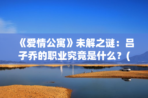 《爱情公寓》未解之谜：吕子乔的职业究竟是什么？(爱情公寓1)