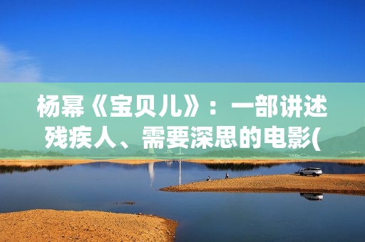 杨幂《宝贝儿》：一部讲述残疾人、需要深思的电影(杨幂演的宝贝儿说的是哪里的方言)