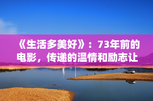 《生活多美好》：73年前的电影，传递的温情和励志让人感动(生活多美好电影美国在线观看)