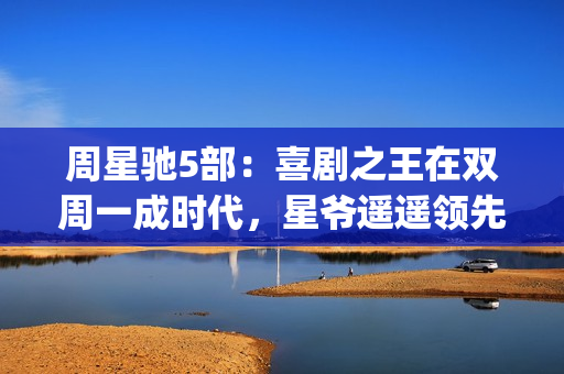 周星驰5部：喜剧之王在双周一成时代，星爷遥遥领先(周星驰演喜剧)