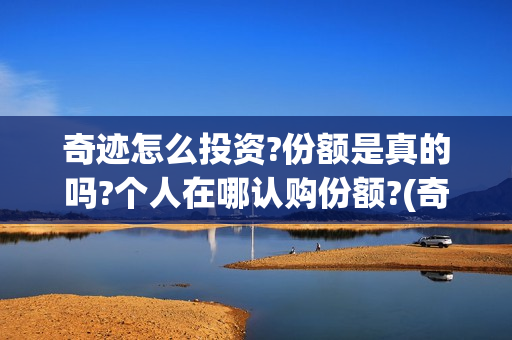奇迹怎么投资?份额是真的吗?个人在哪认购份额?(奇迹如何赚钱)