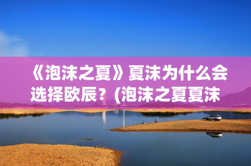 《泡沫之夏》夏沫为什么会选择欧辰？(泡沫之夏夏沫是谁演的)