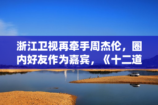 浙江卫视再牵手周杰伦，圈内好友作为嘉宾，《十二道锋味》翻版？(浙江卫视牵手爱情村)