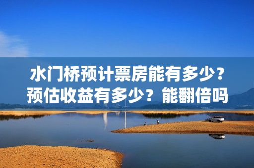 水门桥预计票房能有多少？预估收益有多少？能翻倍吗？(水门桥票房破31亿)