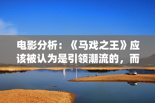 电影分析：《马戏之王》应该被认为是引领潮流的，而不是侥幸(马为主角的电影)