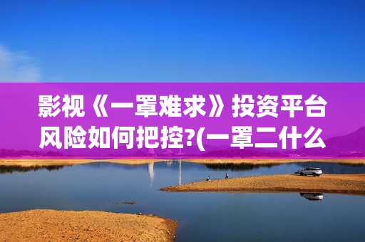影视《一罩难求》投资平台风险如何把控?(一罩二什么意思)