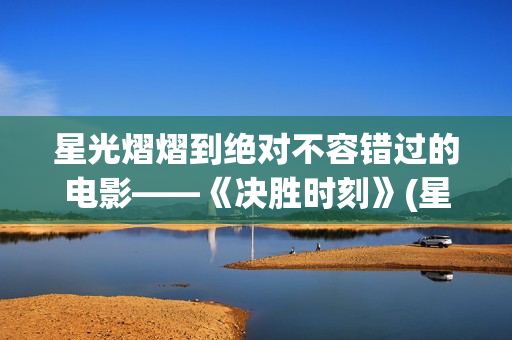 星光熠熠到绝对不容错过的电影——《决胜时刻》(星光熠熠的cp)