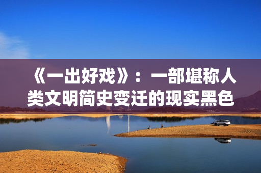 《一出好戏》：一部堪称人类文明简史变迁的现实黑色电影(一出好戏 电影)